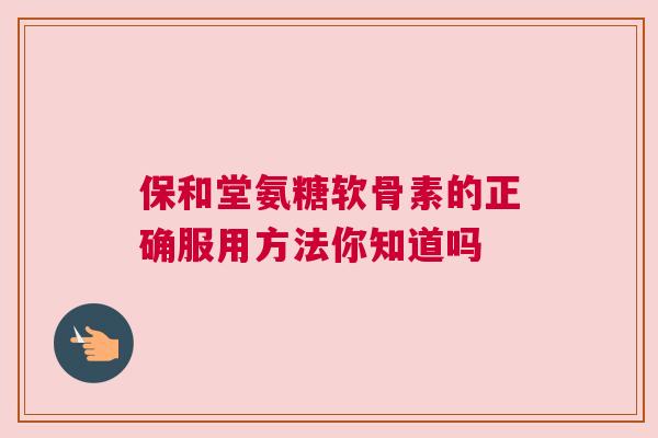 保和堂氨糖软骨素的正确服用方法你知道吗 保和堂氨糖软骨素的正确服用方法你知道吗