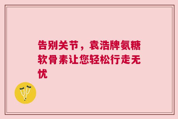 告别关节，袁浩牌氨糖软骨素让您轻松行走无忧