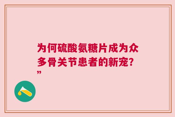 为何硫酸氨糖片成为众多骨关节患者的新宠？”