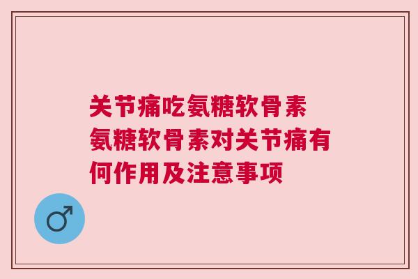 关节痛吃氨糖软骨素 氨糖软骨素对关节痛有何作用及注意事项