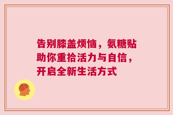 告别膝盖烦恼，氨糖贴助你重拾活力与自信，开启全新生活方式