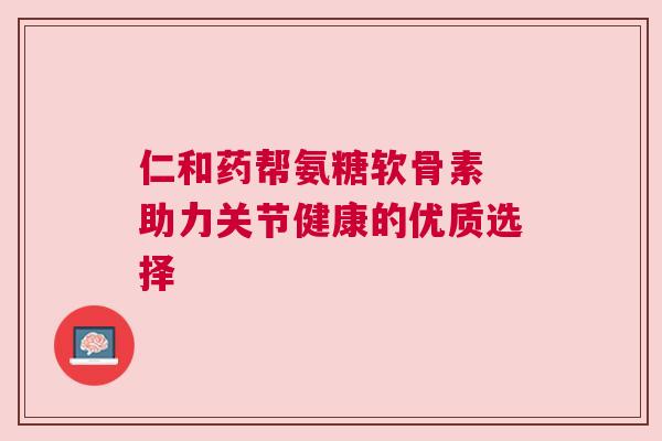 仁和药帮氨糖软骨素 助力关节健康的优质选择