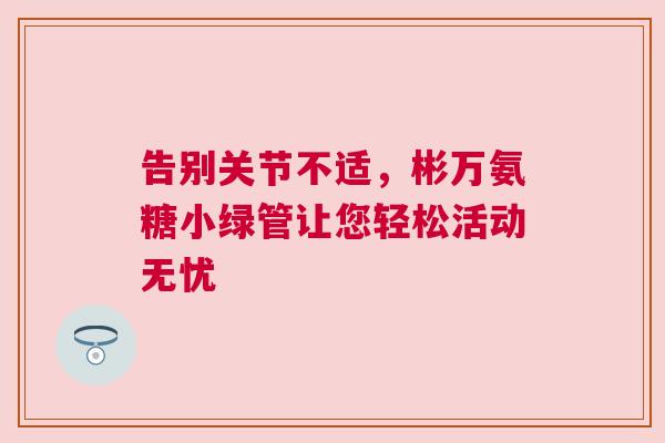 告别关节不适，彬万氨糖小绿管让您轻松活动无忧