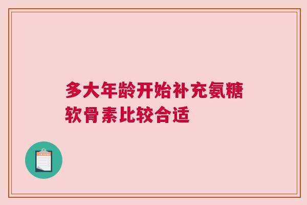 多大年龄开始补充氨糖软骨素比较合适