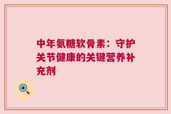 中年氨糖软骨素:守护关节健康的关键营养补充剂 中年氨糖软骨素:守护关节健康的关键营养补充剂