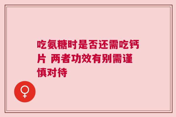吃氨糖时是否还需吃钙片 两者功效有别需谨慎对待