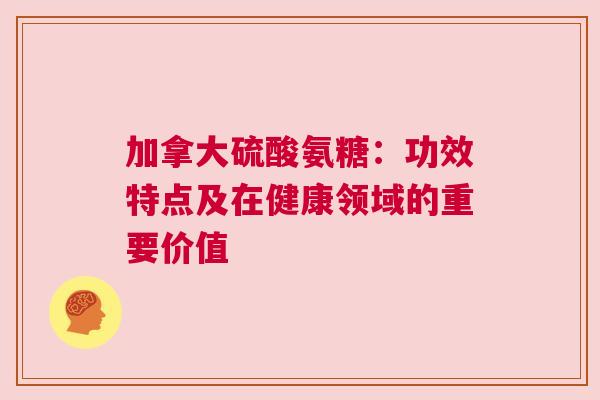 加拿大硫酸氨糖：功效特点及在健康领域的重要价值
