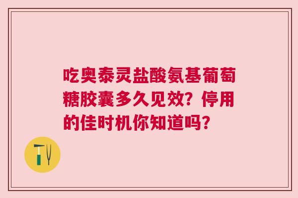 吃奥泰灵盐酸氨基葡萄糖胶囊多久见效？停用的佳时机你知道吗？