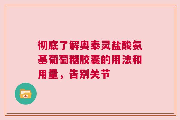 彻底了解奥泰灵盐酸氨基葡萄糖胶囊的用法和用量，告别关节