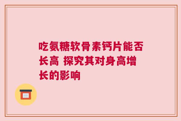 吃氨糖软骨素钙片能否长高 探究其对身高增长的影响