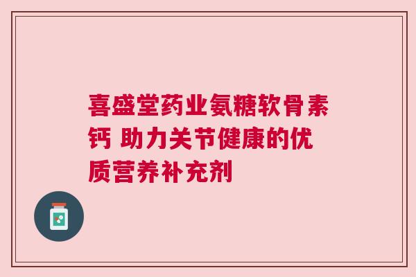 喜盛堂药业氨糖软骨素钙 助力关节健康的优质营养补充剂