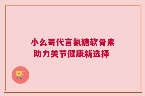 小么哥代言氨糖软骨素 助力关节健康新选择