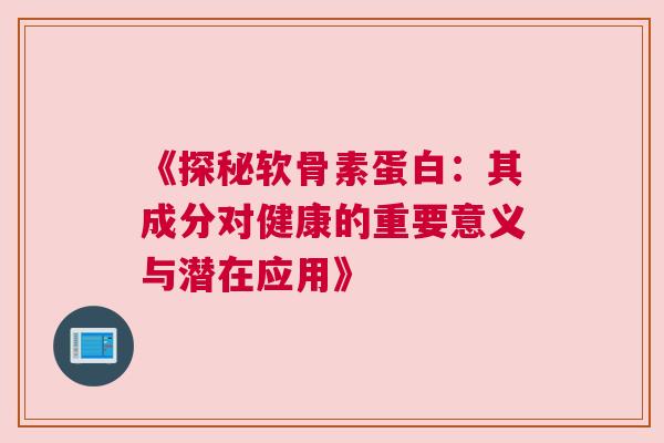 《探秘软骨素蛋白:其成分对健康的重要意义与潜在应用》 《探秘软骨素蛋白:其成分对健康的重要意义与潜在应用》