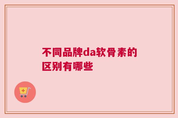 不同品牌da软骨素的区别有哪些