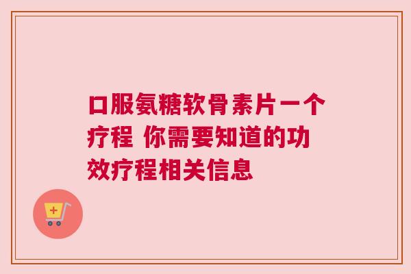 口服氨糖软骨素片一个疗程 你需要知道的功效疗程相关信息