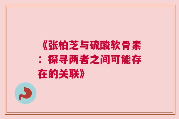 《张柏芝与硫酸软骨素：探寻两者之间可能存在的关联》