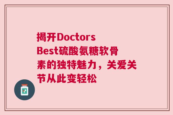 揭开Doctors Best硫酸氨糖软骨素的独特魅力，关爱关节从此变轻松