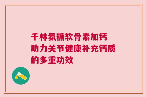 千林氨糖软骨素加钙 助力关节健康补充钙质的多重功效 千林氨糖软骨素加钙 助力关节健康补充钙质的多重功效