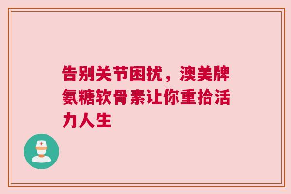 告别关节困扰，澳美牌氨糖软骨素让你重拾活力人生