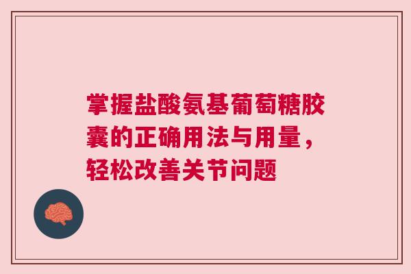 掌握盐酸氨基葡萄糖胶囊的正确用法与用量,轻松改善关节问题 掌握盐酸氨基葡萄糖胶囊的正确用法与用量,轻松改善关节问题