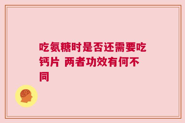 吃氨糖时是否还需要吃钙片 两者功效有何不同