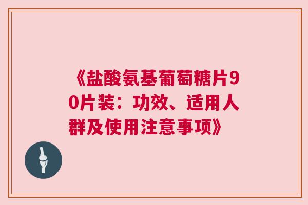 《盐酸氨基葡萄糖片90片装:功效、适用人群及使用注意事项》 《盐酸氨基葡萄糖片90片装:功效、适用人群及使用注意事项》
