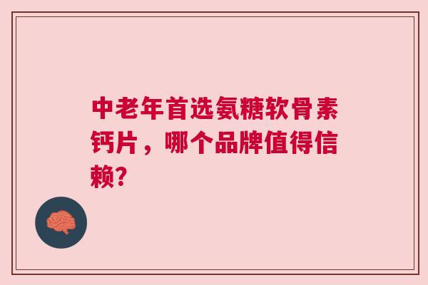 中老年首选氨糖软骨素钙片，哪个品牌值得信赖？