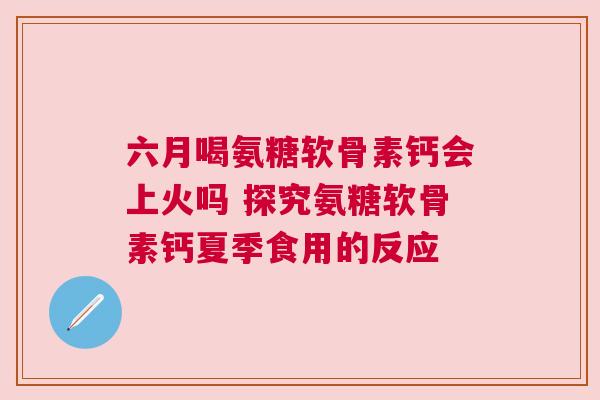 六月喝氨糖软骨素钙会上火吗 探究氨糖软骨素钙夏季食用的反应
