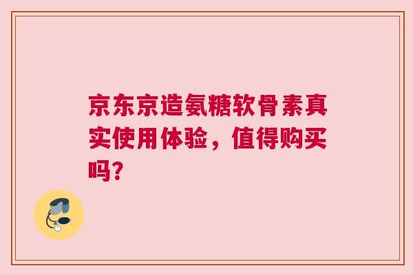 京东京造氨糖软骨素真实使用体验,值得购买吗? 京东京造氨糖软骨素真实使用体验,值得购买吗?