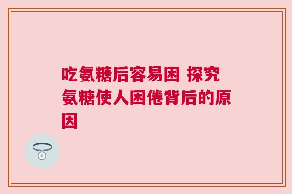 吃氨糖后容易困 探究氨糖使人困倦背后的原因