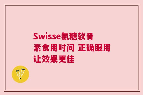 Swisse氨糖软骨素食用时间 正确服用让效果更佳