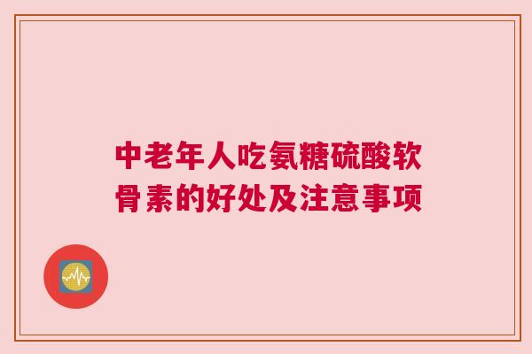 中老年人吃氨糖硫酸软骨素的好处及注意事项