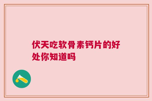 伏天吃软骨素钙片的好处你知道吗
