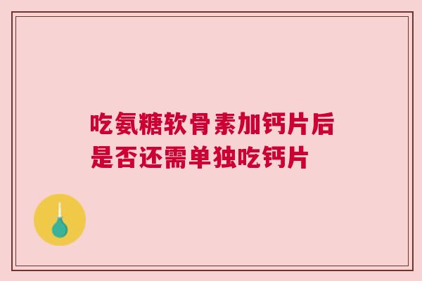 吃氨糖软骨素加钙片后是否还需单独吃钙片 吃氨糖软骨素加钙片后是否还需单独吃钙片