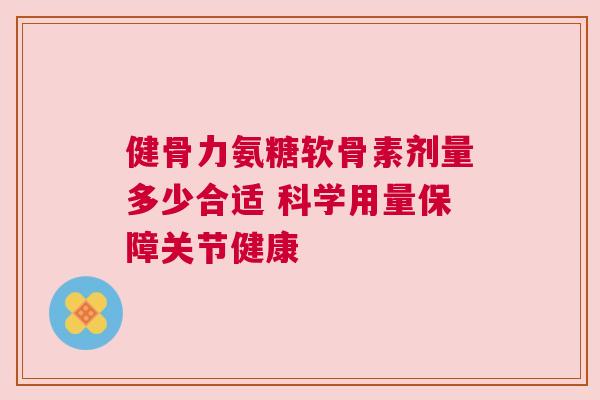 健骨力氨糖软骨素剂量多少合适 科学用量保障关节健康 健骨力氨糖软骨素剂量多少合适 科学用量保障关节健康