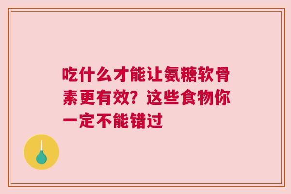 吃什么才能让氨糖软骨素更有效?这些食物你一定不能错过 吃什么才能让氨糖软骨素更有效?这些食物你一定不能错过