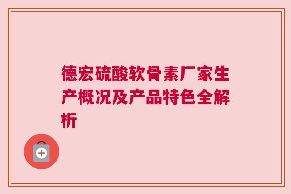 德宏硫酸软骨素厂家生产概况及产品特色全解析