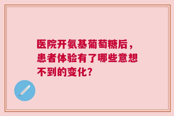 医院开氨基葡萄糖后，患者体验有了哪些意想不到的变化？