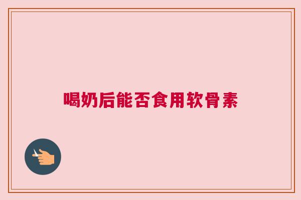 喝奶后能否食用软骨素