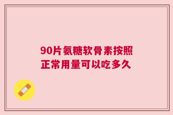 90片氨糖软骨素按照正常用量可以吃多久 90片氨糖软骨素按照正常用量可以吃多久