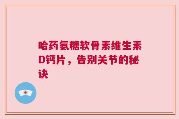 哈药氨糖软骨素维生素D钙片，告别关节的秘诀