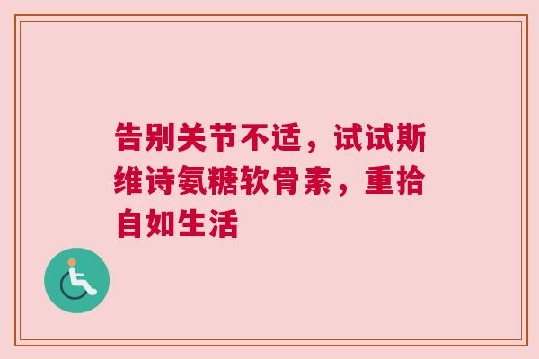 告别关节不适，试试斯维诗氨糖软骨素，重拾自如生活