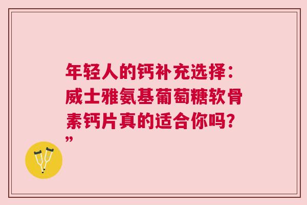 年轻人的钙补充选择:威士雅氨基葡萄糖软骨素钙片真的适合你吗?” 年轻人的钙补充选择:威士雅氨基葡萄糖软骨素钙片真的适合你吗?”