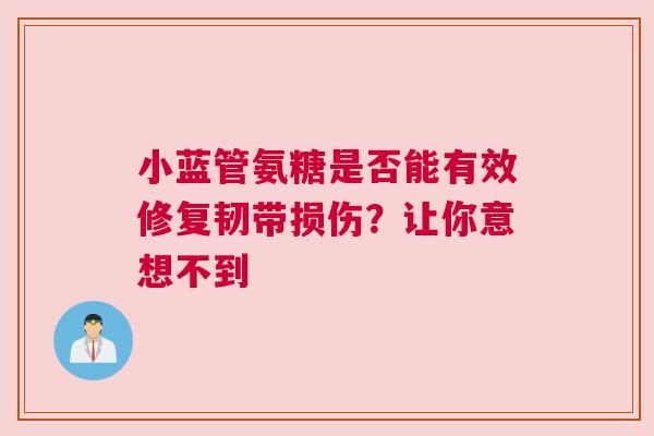 小蓝管氨糖是否能有效修复韧带损伤？让你意想不到