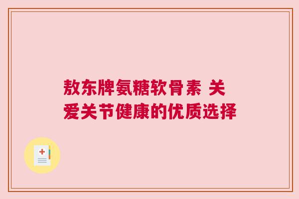 敖东牌氨糖软骨素 关爱关节健康的优质选择 敖东牌氨糖软骨素 关爱关节健康的优质选择