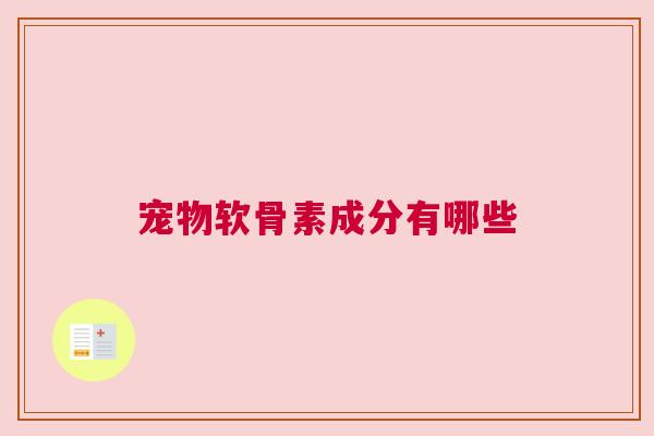 宠物软骨素成分有哪些 宠物软骨素成分有哪些