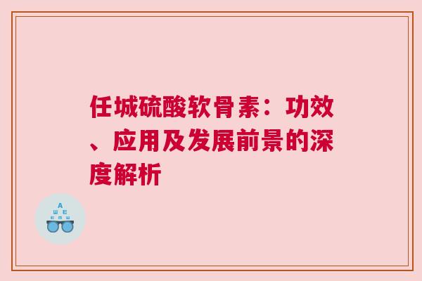 任城硫酸软骨素:功效、应用及发展前景的深度解析 任城硫酸软骨素:功效、应用及发展前景的深度解析