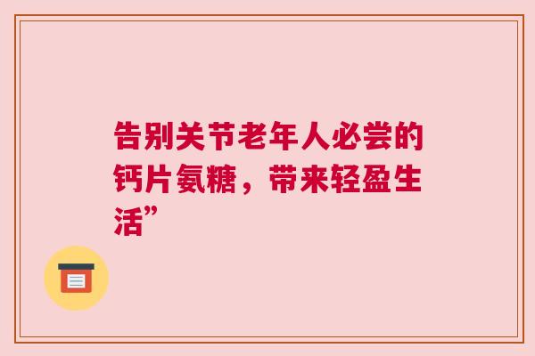 告别关节老年人必尝的钙片氨糖，带来轻盈生活”