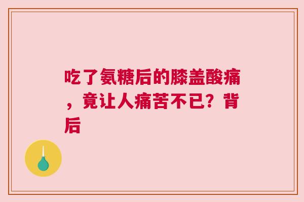吃了氨糖后的膝盖酸痛,竟让人痛苦不已?背后 吃了氨糖后的膝盖酸痛,竟让人痛苦不已?背后