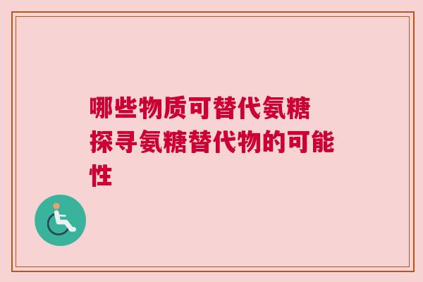 哪些物质可替代氨糖 探寻氨糖替代物的可能性